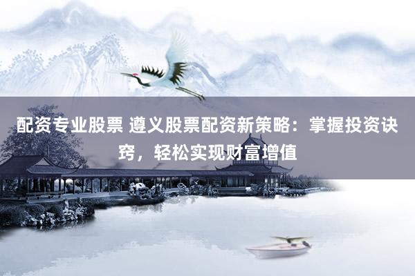 配资专业股票 遵义股票配资新策略：掌握投资诀窍，轻松实现财富增值