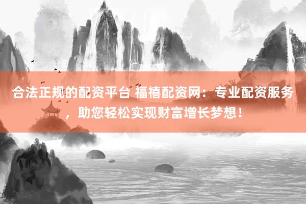 合法正规的配资平台 福禧配资网：专业配资服务，助您轻松实现财富增长梦想！