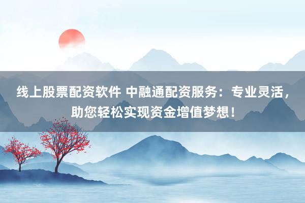 线上股票配资软件 中融通配资服务：专业灵活，助您轻松实现资金增值梦想！