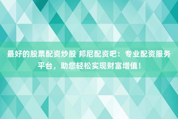 最好的股票配资炒股 邦尼配资吧：专业配资服务平台，助您轻松实现财富增值！