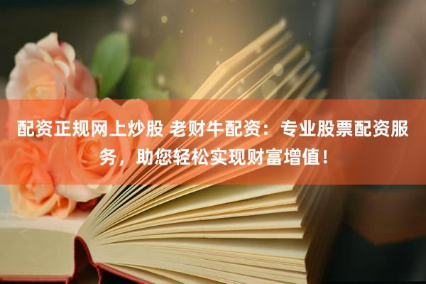 配资正规网上炒股 老财牛配资：专业股票配资服务，助您轻松实现财富增值！