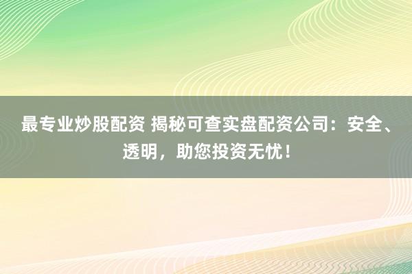 最专业炒股配资 揭秘可查实盘配资公司：安全、透明，助您投资无忧！