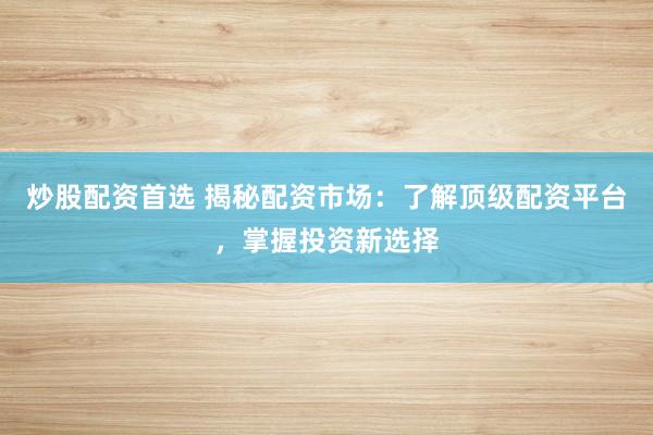 炒股配资首选 揭秘配资市场：了解顶级配资平台，掌握投资新选择