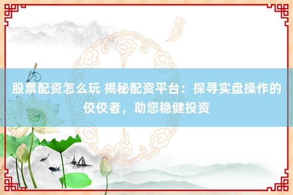 股票配资怎么玩 揭秘配资平台：探寻实盘操作的佼佼者，助您稳健投资