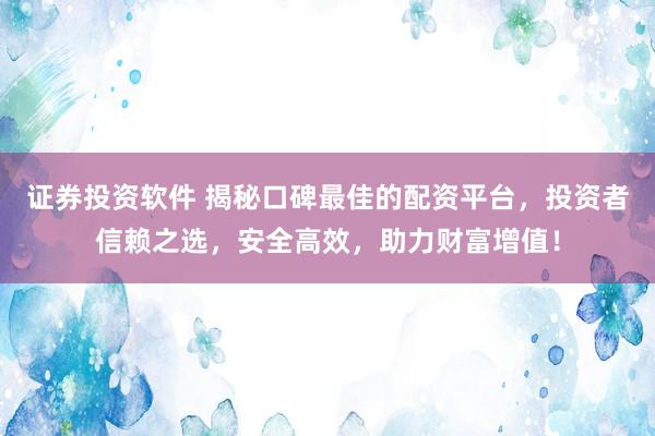 证券投资软件 揭秘口碑最佳的配资平台，投资者信赖之选，安全高效，助力财富增值！