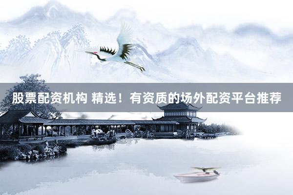 股票配资机构 精选！有资质的场外配资平台推荐