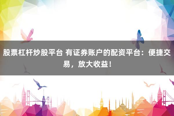 股票杠杆炒股平台 有证券账户的配资平台：便捷交易，放大收益！