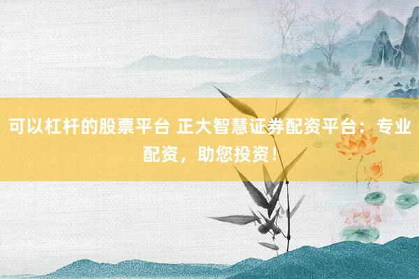 可以杠杆的股票平台 正大智慧证券配资平台：专业配资，助您投资！