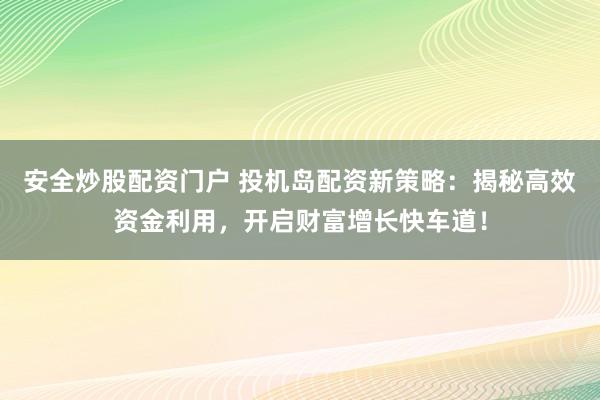 安全炒股配资门户 投机岛配资新策略：揭秘高效资金利用，开启财富增长快车道！