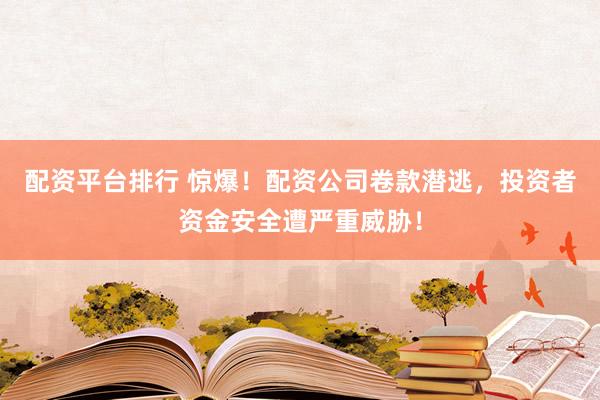 配资平台排行 惊爆！配资公司卷款潜逃，投资者资金安全遭严重威胁！