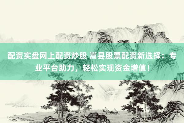 配资实盘网上配资炒股 嵩县股票配资新选择：专业平台助力，轻松实现资金增值！