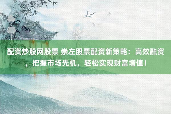 配资炒股网股票 崇左股票配资新策略：高效融资，把握市场先机，轻松实现财富增值！