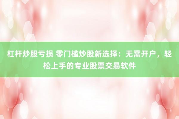 杠杆炒股亏损 零门槛炒股新选择：无需开户，轻松上手的专业股票交易软件