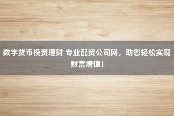 数字货币投资理财 专业配资公司网，助您轻松实现财富增值！