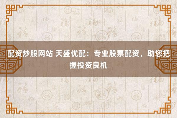 配资炒股网站 天盛优配：专业股票配资，助您把握投资良机