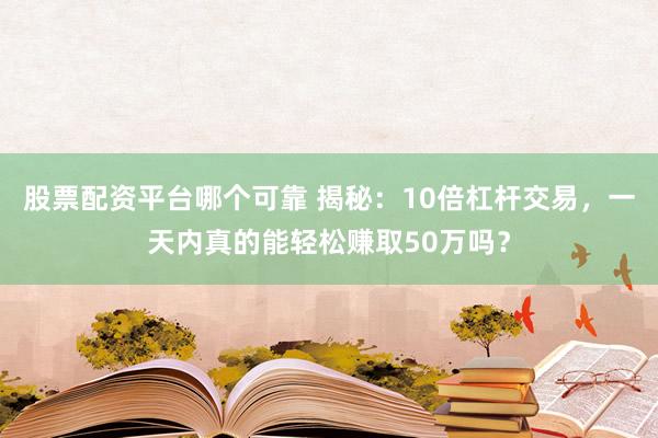 股票配资平台哪个可靠 揭秘：10倍杠杆交易，一天内真的能轻松赚取50万吗？