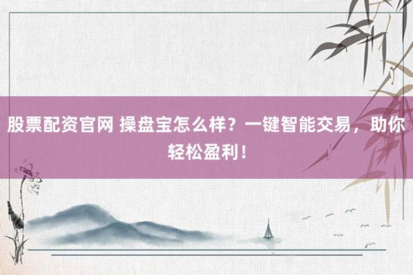 股票配资官网 操盘宝怎么样？一键智能交易，助你轻松盈利！