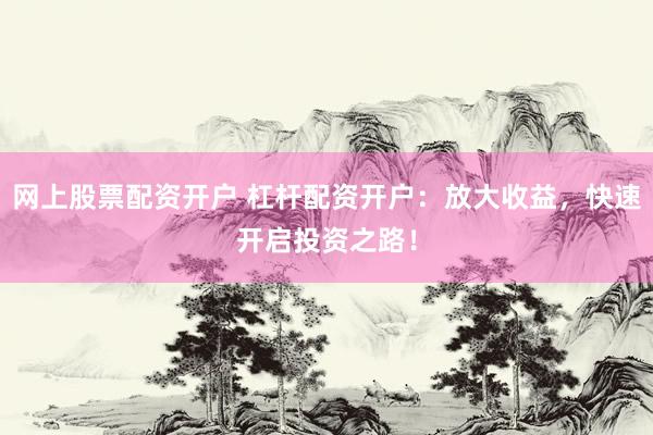 网上股票配资开户 杠杆配资开户：放大收益，快速开启投资之路！