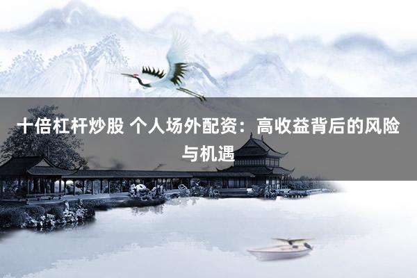 十倍杠杆炒股 个人场外配资：高收益背后的风险与机遇