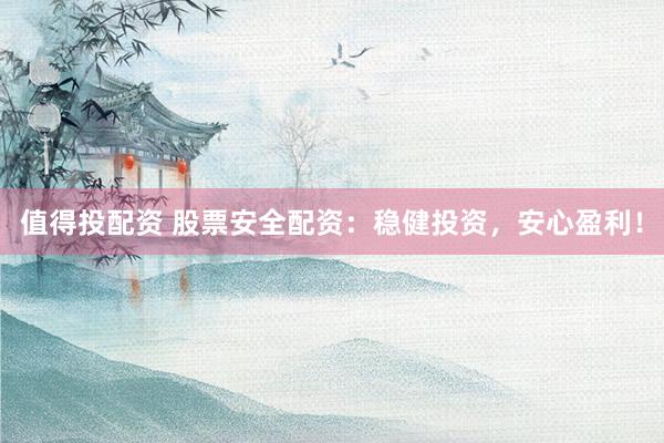 值得投配资 股票安全配资：稳健投资，安心盈利！