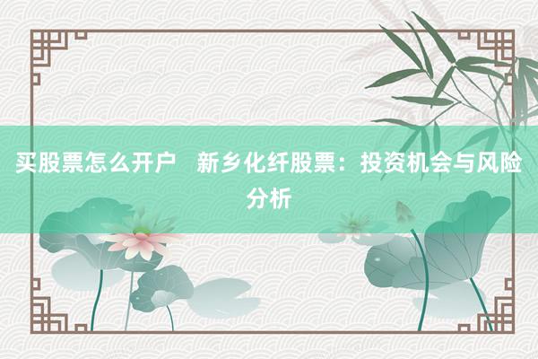 买股票怎么开户   新乡化纤股票：投资机会与风险分析