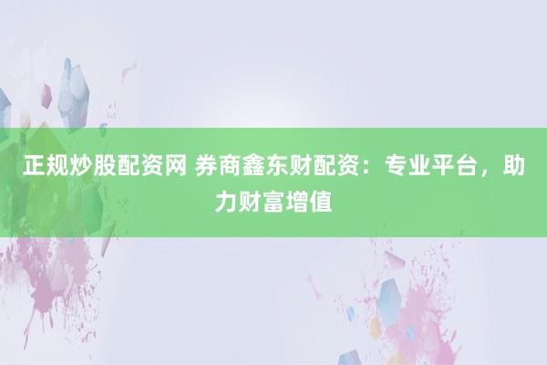 正规炒股配资网 券商鑫东财配资:专业平台,助力财富增值