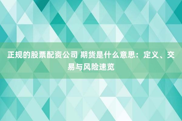 正规的股票配资公司 期货是什么意思:定义、交易与风险速览