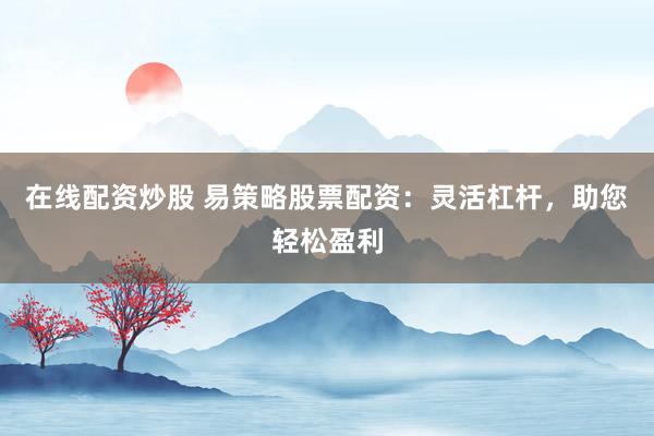 在线配资炒股 易策略股票配资:灵活杠杆,助您轻松盈利