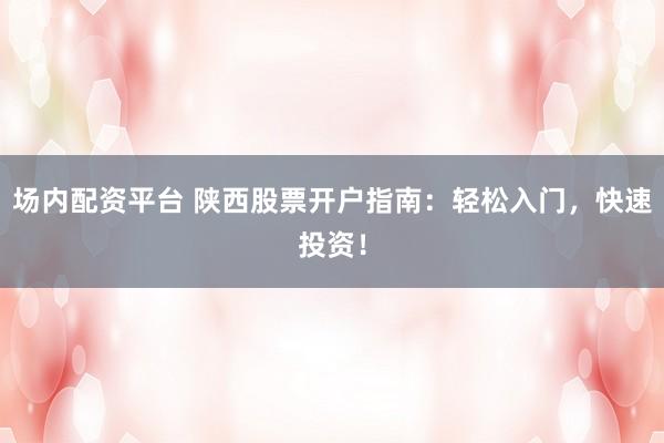 场内配资平台 陕西股票开户指南:轻松入门,快速投资!