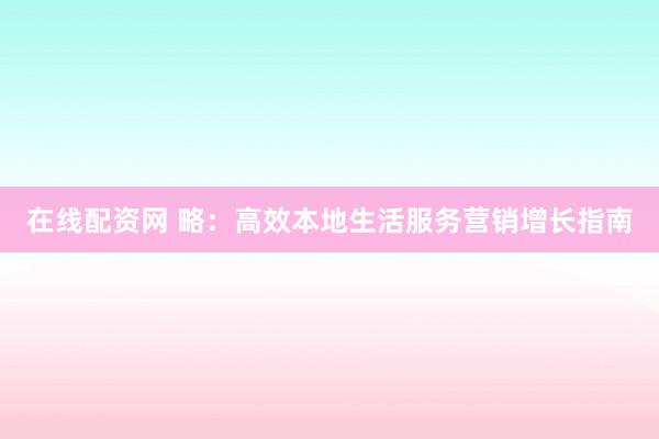 在线配资网 略:高效本地生活服务营销增长指南