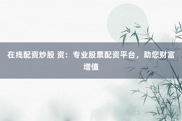 在线配资炒股 资:专业股票配资平台,助您财富增值