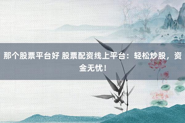 那个股票平台好 股票配资线上平台:轻松炒股,资金无忧!