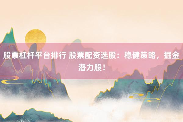 股票杠杆平台排行 股票配资选股:稳健策略,掘金潜力股!
