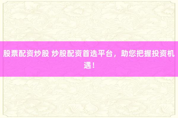 股票配资炒股 炒股配资首选平台,助您把握投资机遇!