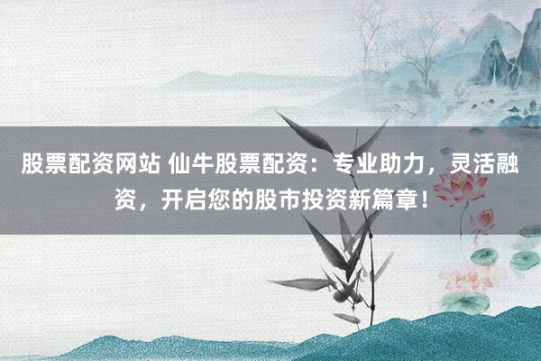 股票配资网站 仙牛股票配资:专业助力,灵活融资,开启您的股市投资新篇章!