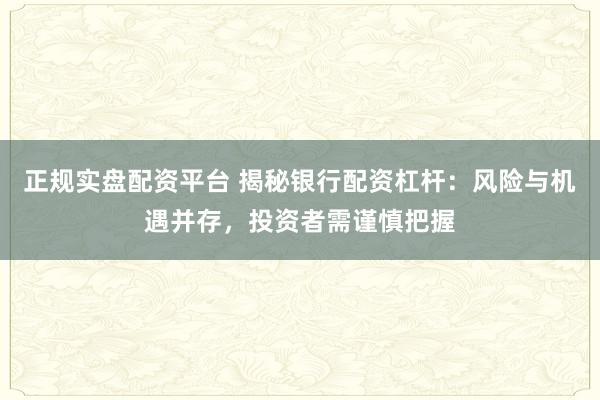 正规实盘配资平台 揭秘银行配资杠杆:风险与机遇并存,投资者需谨慎把握