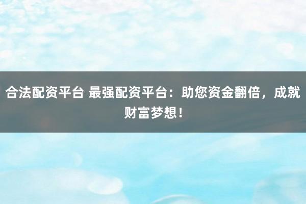 合法配资平台 最强配资平台：助您资金翻倍，成就财富梦想！
