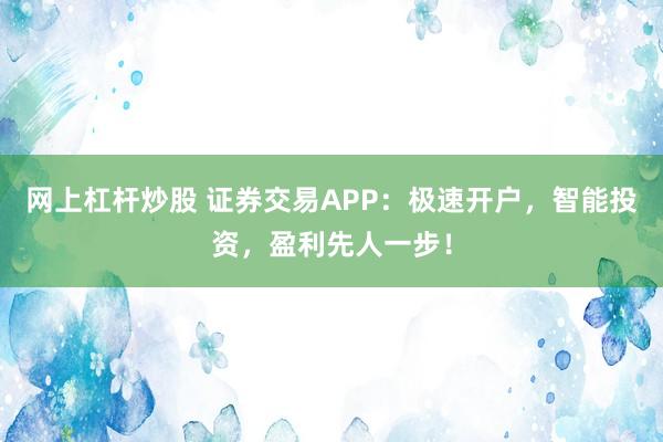 网上杠杆炒股 证券交易APP:极速开户,智能投资,盈利先人一步!