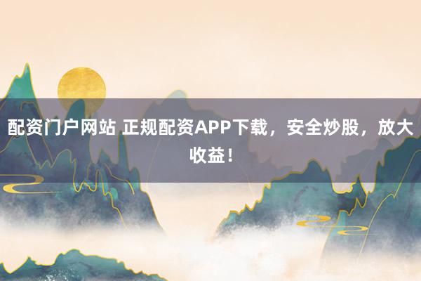 配资门户网站 正规配资APP下载,安全炒股,放大收益!