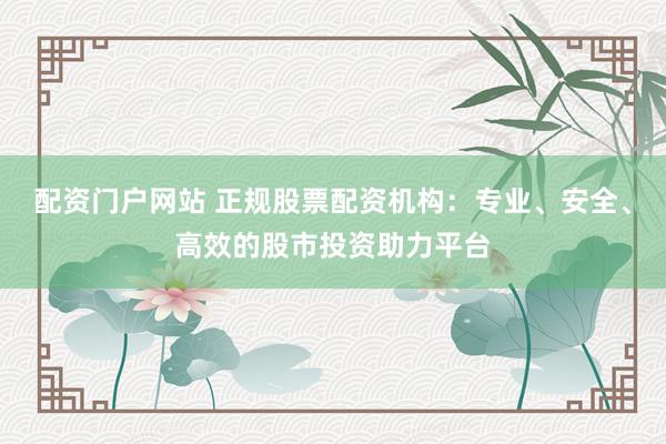 配资门户网站 正规股票配资机构:专业、安全、高效的股市投资助力平台