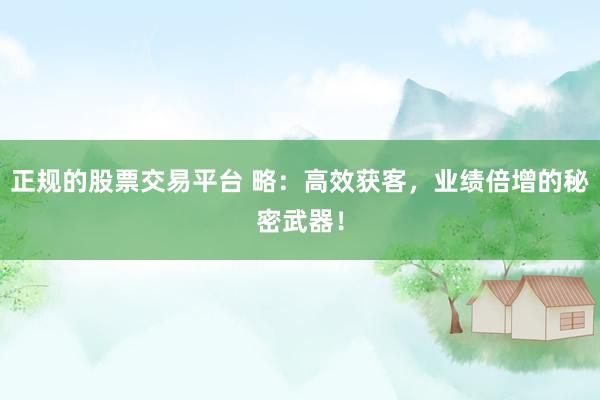 正规的股票交易平台 略:高效获客,业绩倍增的秘密武器!