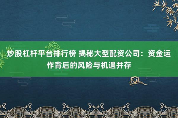 炒股杠杆平台排行榜 揭秘大型配资公司：资金运作背后的风险与机遇并存