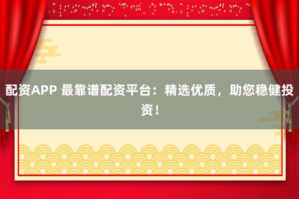 配资APP 最靠谱配资平台:精选优质,助您稳健投资!
