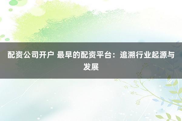 配资公司开户 最早的配资平台:追溯行业起源与发展