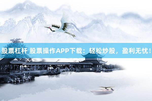股票杠杆 股票操作APP下载:轻松炒股,盈利无忧!