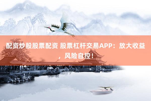 配资炒股股票配资 股票杠杆交易APP:放大收益,风险自控!