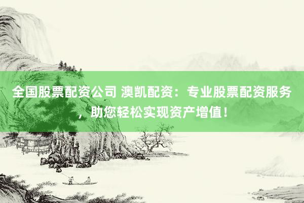 全国股票配资公司 澳凯配资:专业股票配资服务,助您轻松实现资产增值!