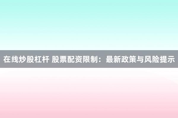 在线炒股杠杆 股票配资限制：最新政策与风险提示