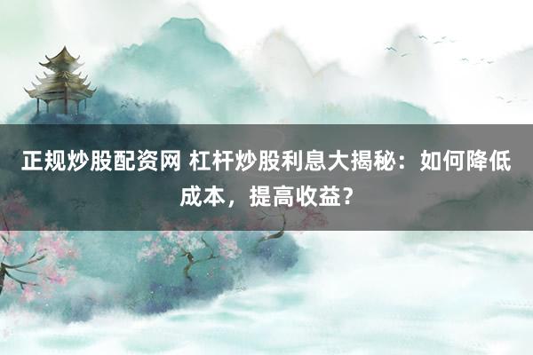 正规炒股配资网 杠杆炒股利息大揭秘:如何降低成本,提高收益?