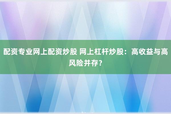 配资专业网上配资炒股 网上杠杆炒股:高收益与高风险并存?